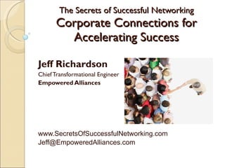 The Secrets of Successful Networking Corporate Connections for Accelerating Success Jeff Richardson Chief Transformational Engineer Empowered Alliances www.SecretsOfSuccessfulNetworking.com Jeff@EmpoweredAlliances.com  