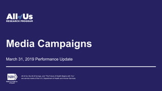 Media Campaigns
March 31, 2019 Performance Update
All of Us, the All of Us logo, and “The Future of Health Begins with You”
are service marks of the U.S. Department of Health and Human Services.
 