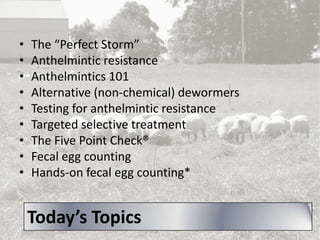 •
•
•
•
•
•
•
•
•

The “Perfect Storm”
Anthelmintic resistance
Anthelmintics 101
Alternative (non-chemical) dewormers
Testing for anthelmintic resistance
Targeted selective treatment
The Five Point Check®
Fecal egg counting
Hands-on fecal egg counting*

Today’s Topics

 