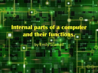 Internal parts of a computer
and their functions.
by Emily Scamell

 