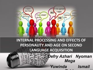 INTERNAL PROCESSING AND EFFECTS OF
PERSONALITY AND AGE ON SECOND
LANGUAGE ACQUISITION
Defry Azhari Nyoman
Mega
Yuwinda Ismail
 