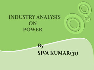 INDUSTRY ANALYSIS 
ON 
POWER 
By 
SIVA KUMAR(31) 
 