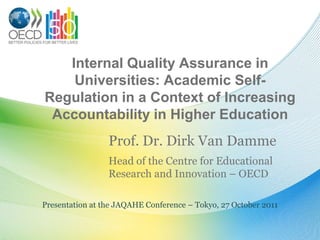 Internal Quality Assurance in
    Universities: Academic Self-
Regulation in a Context of Increasing
 Accountability in Higher Education
                 Prof. Dr. Dirk Van Damme
                 Head of the Centre for Educational
                 Research and Innovation – OECD

Presentation at the JAQAHE Conference – Tokyo, 27 October 2011
 