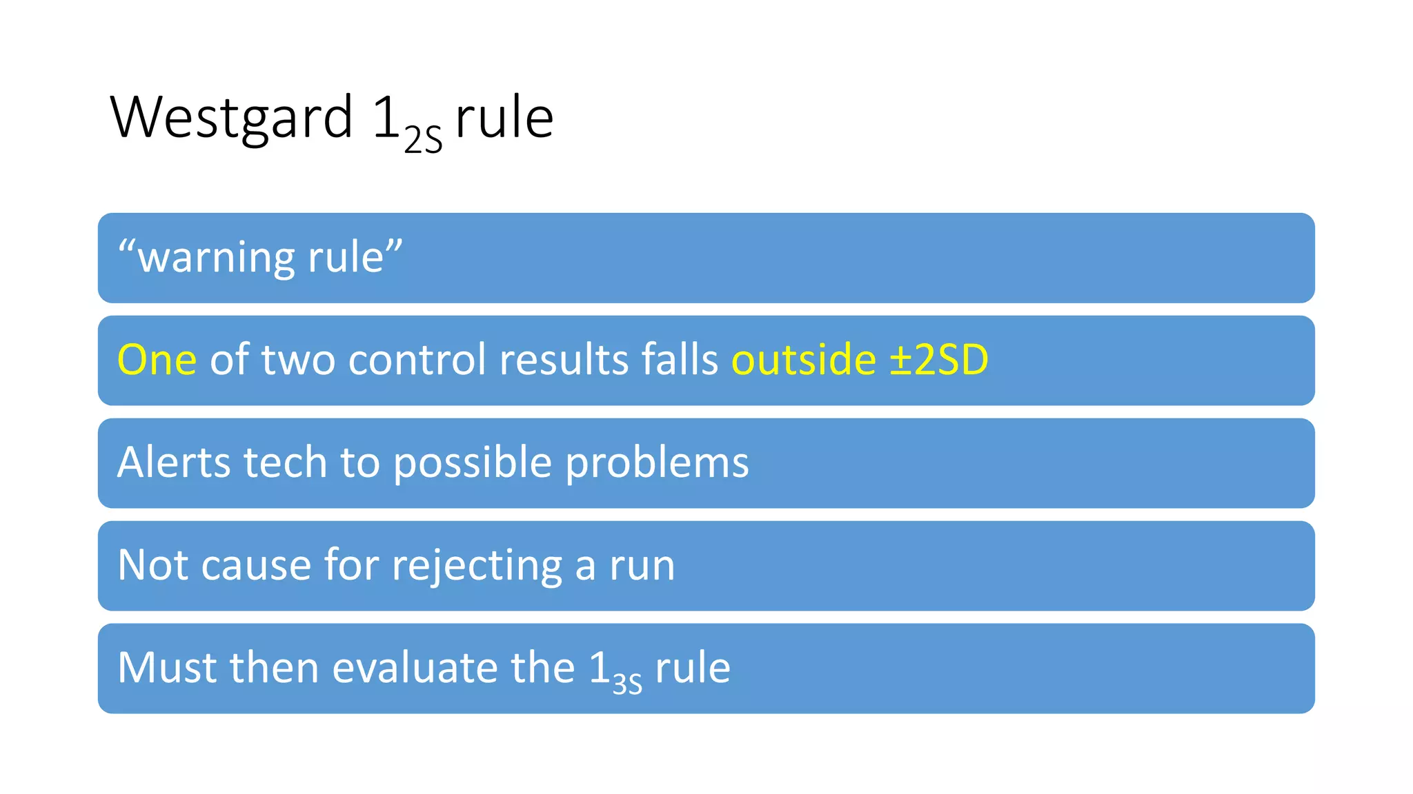 Westgard 12S rule
“warning rule”
One of two control results falls outside ±2SD
Alerts tech to possible problems
Not cause for rejecting a run
Must then evaluate the 13S rule
 