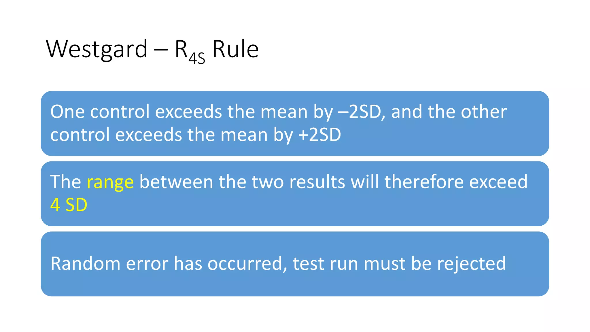 Westgard – R4S Rule
One control exceeds the mean by –2SD, and the other
control exceeds the mean by +2SD
The range between the two results will therefore exceed
4 SD
Random error has occurred, test run must be rejected
 