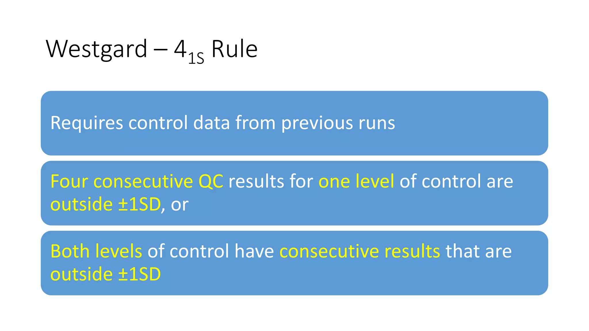 Westgard – 41S Rule
Requires control data from previous runs
Four consecutive QC results for one level of control are
outside ±1SD, or
Both levels of control have consecutive results that are
outside ±1SD
 