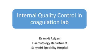 Internal Quality Control in
coagulation lab
Dr Ankit Raiyani
Haematology Department
Sahyadri Speciality Hospital
 