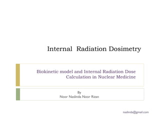 Internal Radiation Dosimetry


Biokinetic model and Internal Radiation Dose
             Calculation in Nuclear Medicine


                     By
          Noor Naslinda Noor Rizan



                                      naslinda@gmail.com
 