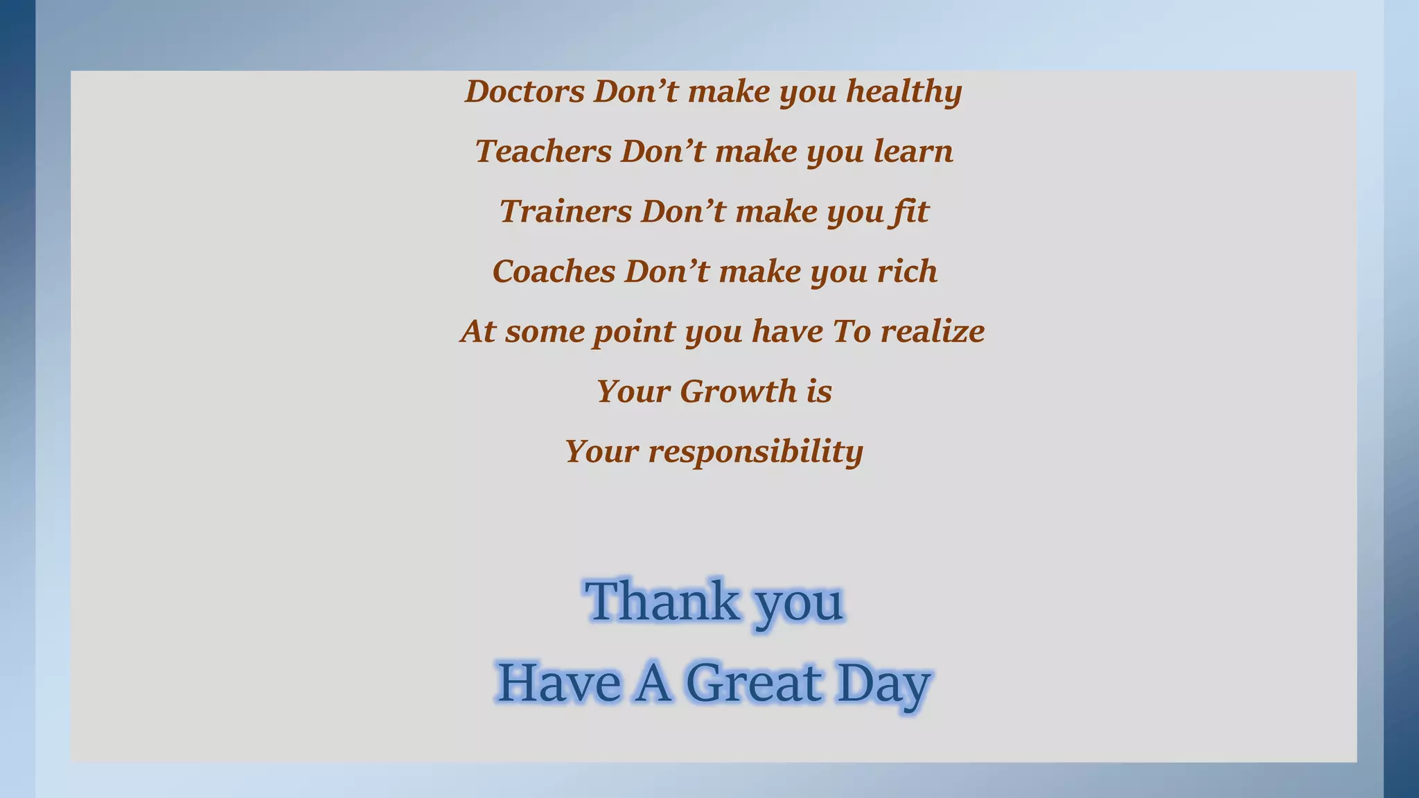 Doctors Don’t make you healthy
Teachers Don’t make you learn
Trainers Don’t make you fit
Coaches Don’t make you rich
At some point you have To realize
Your Growth is
Your responsibility
Thank you
Have A Great Day
 