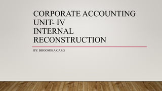 CORPORATE ACCOUNTING
UNIT- IV
INTERNAL
RECONSTRUCTION
BY: BHOOMIKA GARG
 