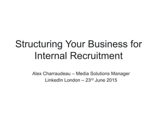 Alex Charraudeau – Media Solutions Manager
LinkedIn London – 23rd June 2015
Structuring Your Business for
Internal Recruitment
 