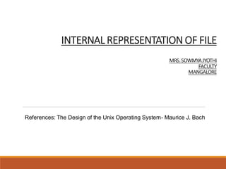 INTERNAL REPRESENTATION OF FILE
MRS.SOWMYAJYOTHI
FACULTY
MANGALORE
References: The Design of the Unix Operating System- Maurice J. Bach
 