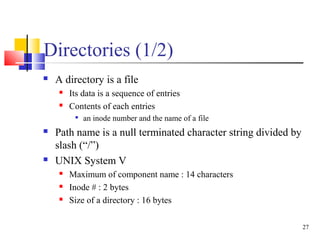 27
Directories (1/2)
 A directory is a file
 Its data is a sequence of entries
 Contents of each entries

an inode num...