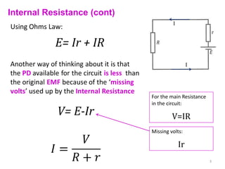 Internal Resistance (cont)
                                      I
Using Ohms Law:

            E= Ir + IR
                                               I




                             For the main Resistance
                             in the circuit:

                                      V=IR
                             Missing volts:

                                          Ir
                                                       3
 
