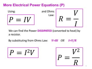 More Electrical Power Equations (P)
  Using:                    and Ohms
                                 Law:




   We can find the Power DISSIPATED (converted to heat) by
   a resistor.
  By substituting from Ohms Law:   V=RI OR      I=V/R




                                                             6
 