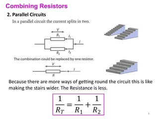 Combining Resistors
2. Parallel Circuits




Because there are more ways of getting round the circuit this is like
making the stairs wider. The Resistance is less.



                                                                  8
 
