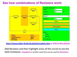 See how combinations of Resistors work:




  http://www.walter-fendt.de/ph14e/combrlc.htm or click on the picture

 Add Resistors and then highlight areas of the circuit to see the
 total resistance. Impedance is another word that can be used for Resistance
                                                                               9
 