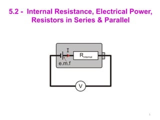 5.2 - Internal Resistance, Electrical Power,
        Resistors in Series & Parallel




                                          1
 