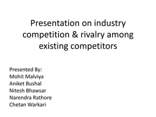 Presentation on industry competition & rivalry among existing competitors Presented By: MohitMalviya AniketBushal NiteshBhawsar NarendraRathore ChetanWarkari 