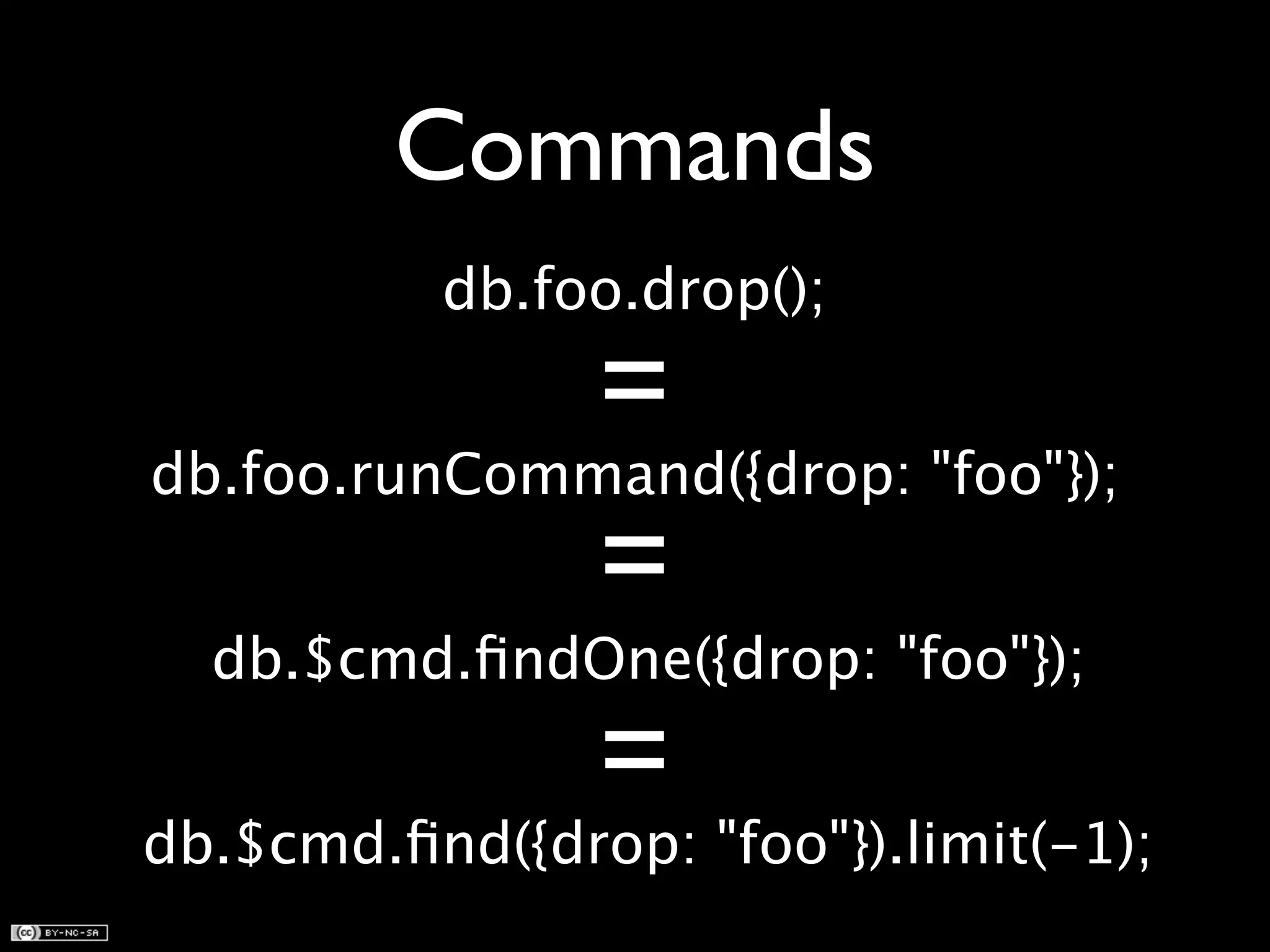 Commands db.foo.drop(); = db.foo.runCommand({drop: "foo"}); = db.$cmd.findOne({drop: "foo"}); = db.$cmd.find({drop: "foo"}).limit(-1);