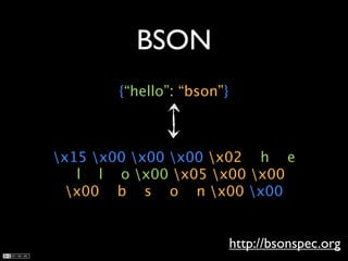 BSON
       {“hello”: “bson”}



x15 x00 x00 x00 x02 h e
   l l o x00 x05 x00 x00
  x00 b s o n x00 x00


                           http://bsonspec.org
 