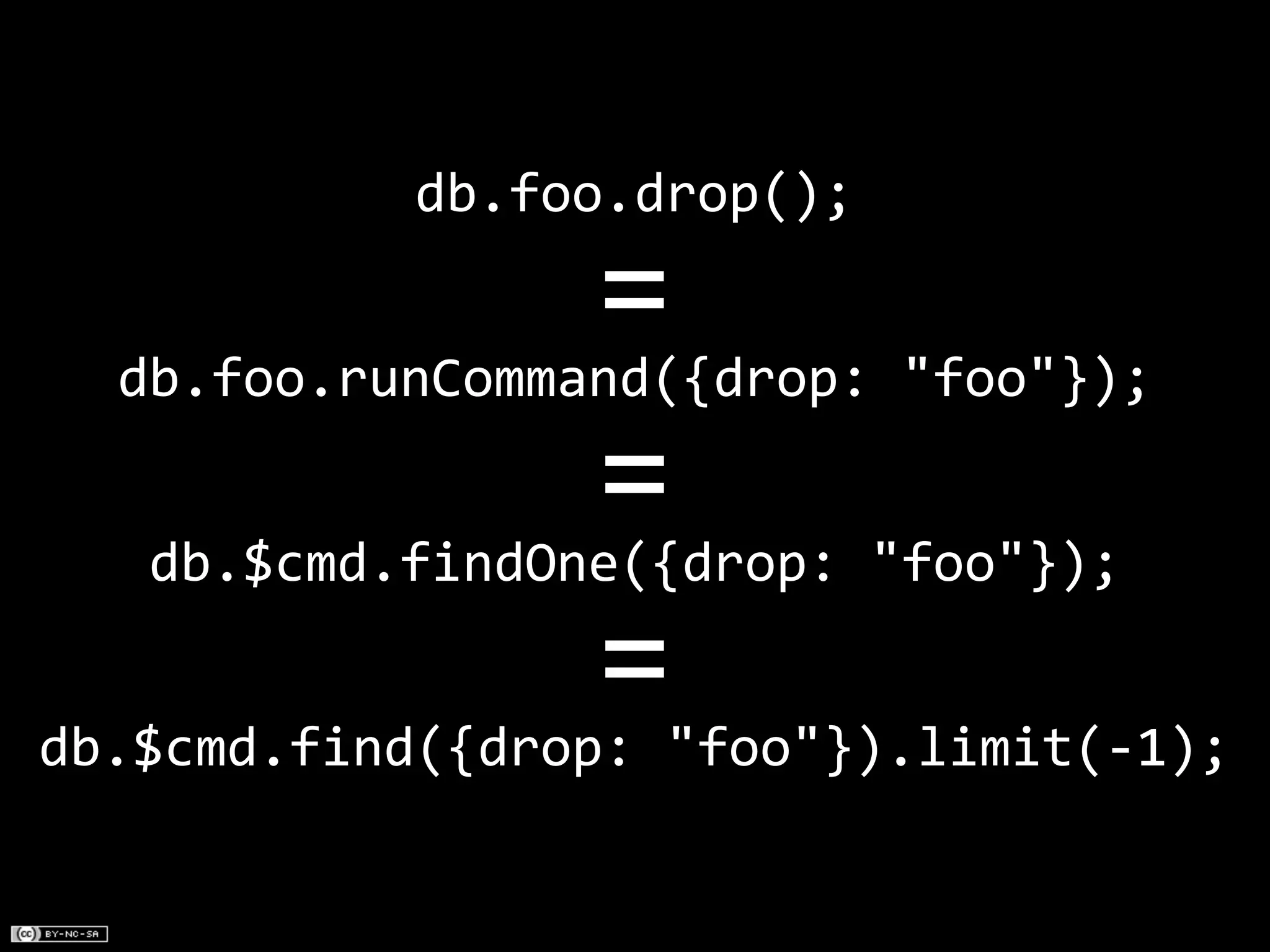db.foo.drop();

                 =
  db.foo.runCommand({drop:	
  "foo"});

                 =
   db.$cmd.findOne({drop:	
  "foo"});

                 =
db.$cmd.find({drop:	
  "foo"}).limit(-­‐1);
 