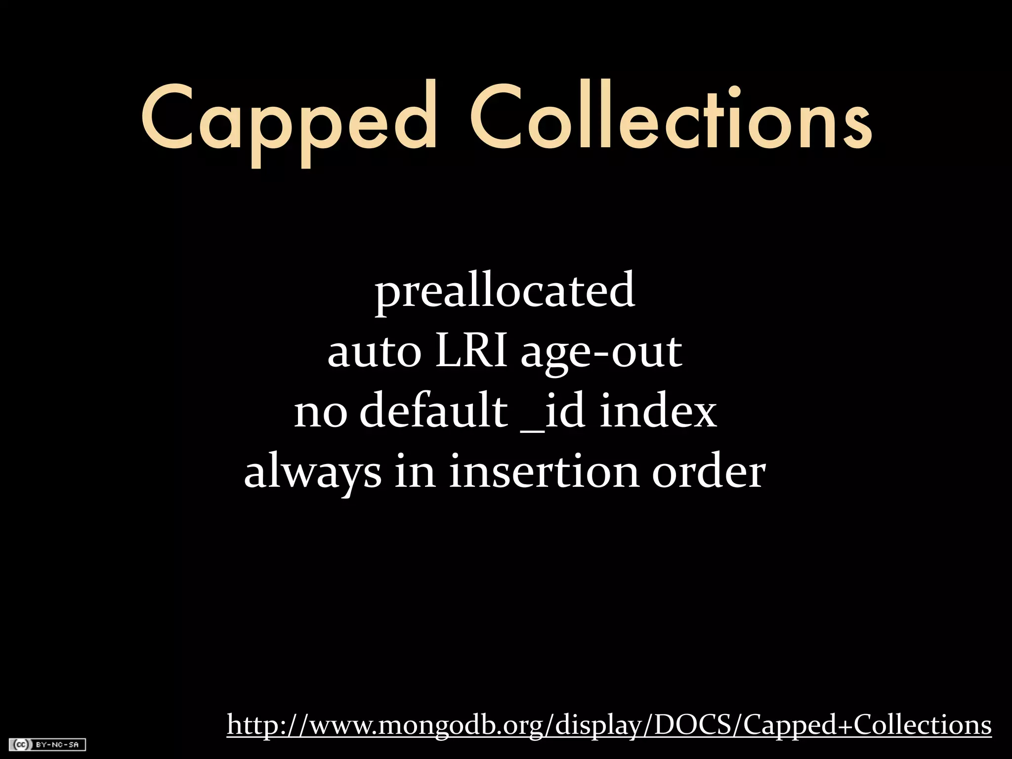 Capped Collections
            preallocated
      auto	
  LRI	
  age-­‐out
     no	
  default	
  _id	
  index
   always	
  in	
  insertion	
  order




  http://www.mongodb.org/display/DOCS/Capped+Collections
 