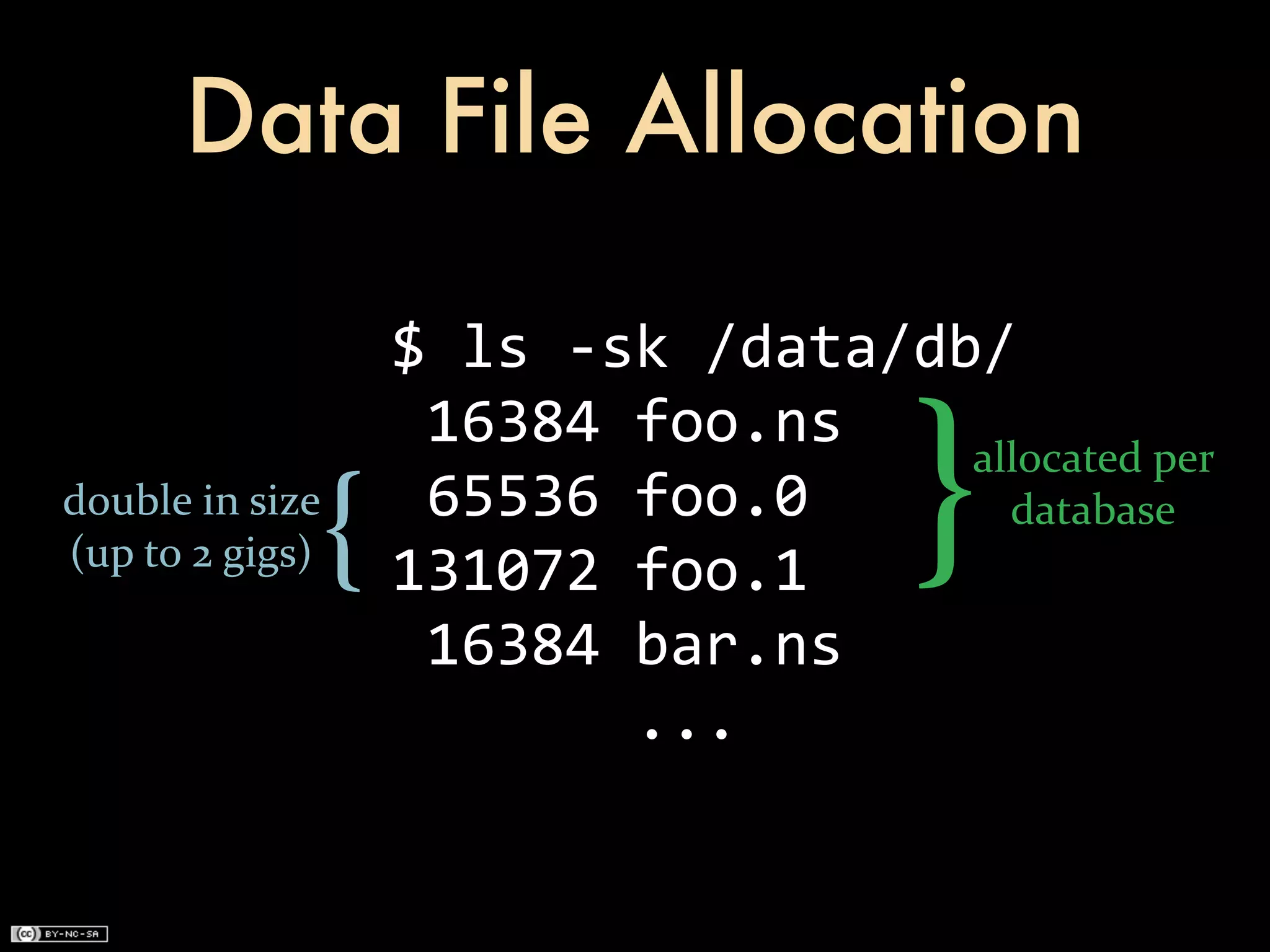 Data File Allocation

                           $	
  ls	
  -­‐sk	
  /data/db/

                                                           }
                           	
  16384	
  foo.ns             allocated	
  per	
  

(up	
  to	
  2	
  gigs){
double	
  in	
  size	
     	
  65536	
  foo.0
                           131072	
  foo.1
                                                             database


                           	
  16384	
  bar.ns
                           	
  	
  	
  	
  	
  	
  	
  ...
 