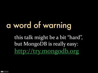 a word of warning
  this	
  talk	
  might	
  be	
  a	
  bit	
  “hard”,
  but	
  MongoDB	
  is	
  really	
  easy:
  http://try.mongodb.org
 