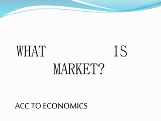 WHAT IS
MARKET?
ACC TO ECONOMICS
 