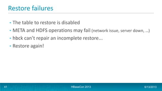 Restore failures
• The table to restore is disabled
• META and HDFS operations may fail (network issue, server down, …)
• hbck can’t repair an incomplete restore...
• Restore again!
HBaseCon 2013 6/13/201341
 