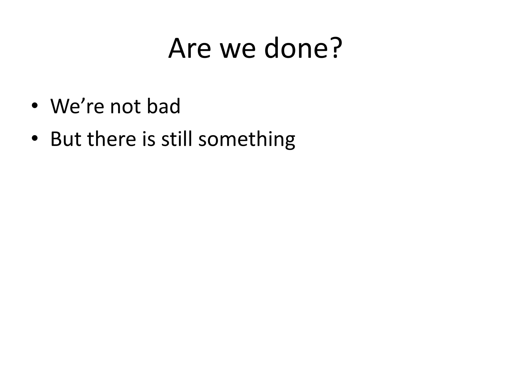 Are we done?
• We’re not bad
• But there is still something
 