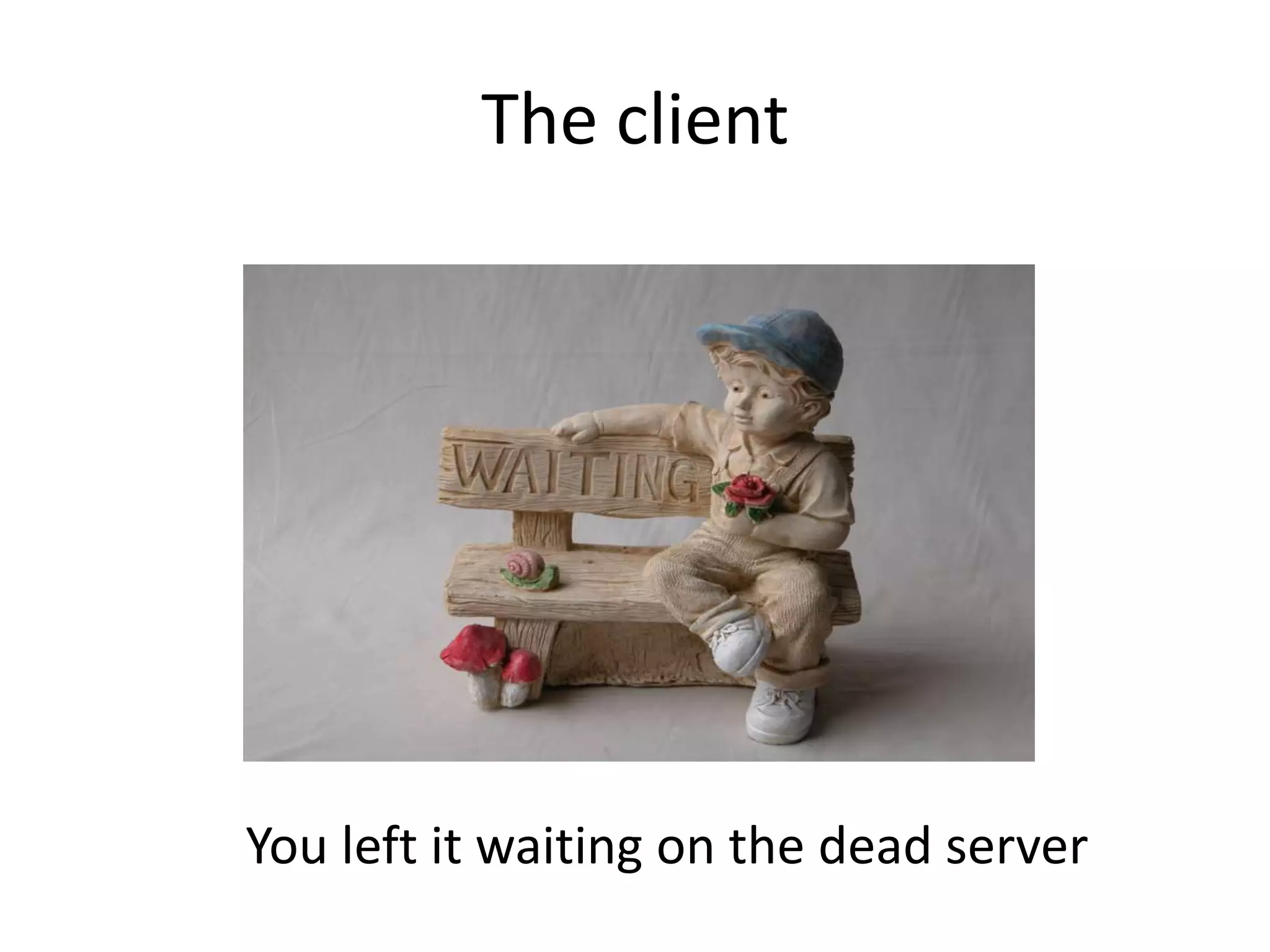 The client
You left it waiting on the dead server
 
