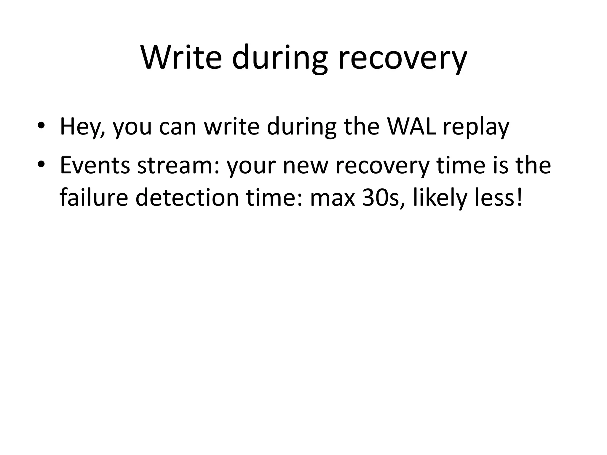 Write during recovery
• Hey, you can write during the WAL replay
• Events stream: your new recovery time is the
failure detection time: max 30s, likely less!
 