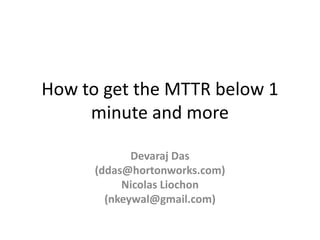 How to get the MTTR below 1
minute and more
Devaraj Das
(ddas@hortonworks.com)
Nicolas Liochon
(nkeywal@gmail.com)
 
