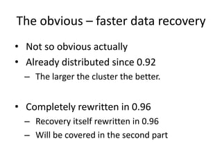 The obvious – faster data recovery
• Not so obvious actually
• Already distributed since 0.92
– The larger the cluster the better.
• Completely rewritten in 0.96
– Recovery itself rewritten in 0.96
– Will be covered in the second part
 