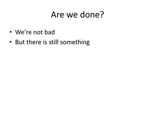 Are we done?
• We’re not bad
• But there is still something
 