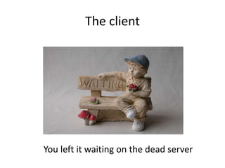 The client
You left it waiting on the dead server
 