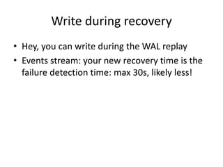 Write during recovery
• Hey, you can write during the WAL replay
• Events stream: your new recovery time is the
failure detection time: max 30s, likely less!
 