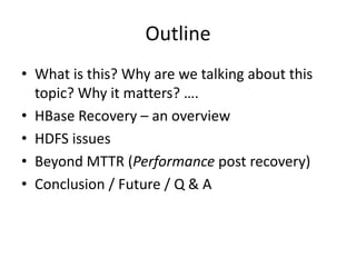 Outline
• What is this? Why are we talking about this
topic? Why it matters? ….
• HBase Recovery – an overview
• HDFS issu...