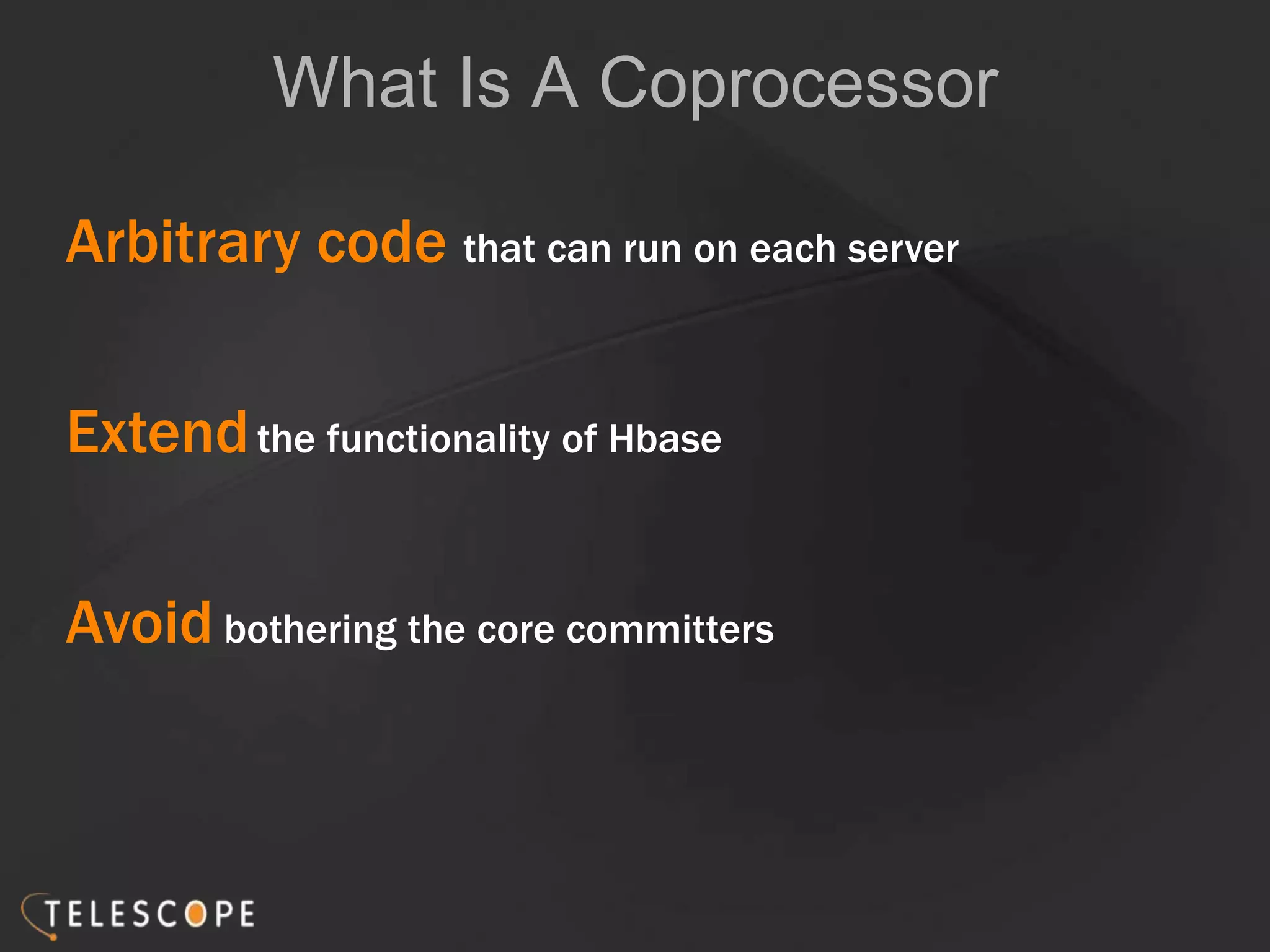 Arbitrary code that can run on each server
Extendthe functionality of Hbase
Avoid bothering the core committers
What Is A Coprocessor
 