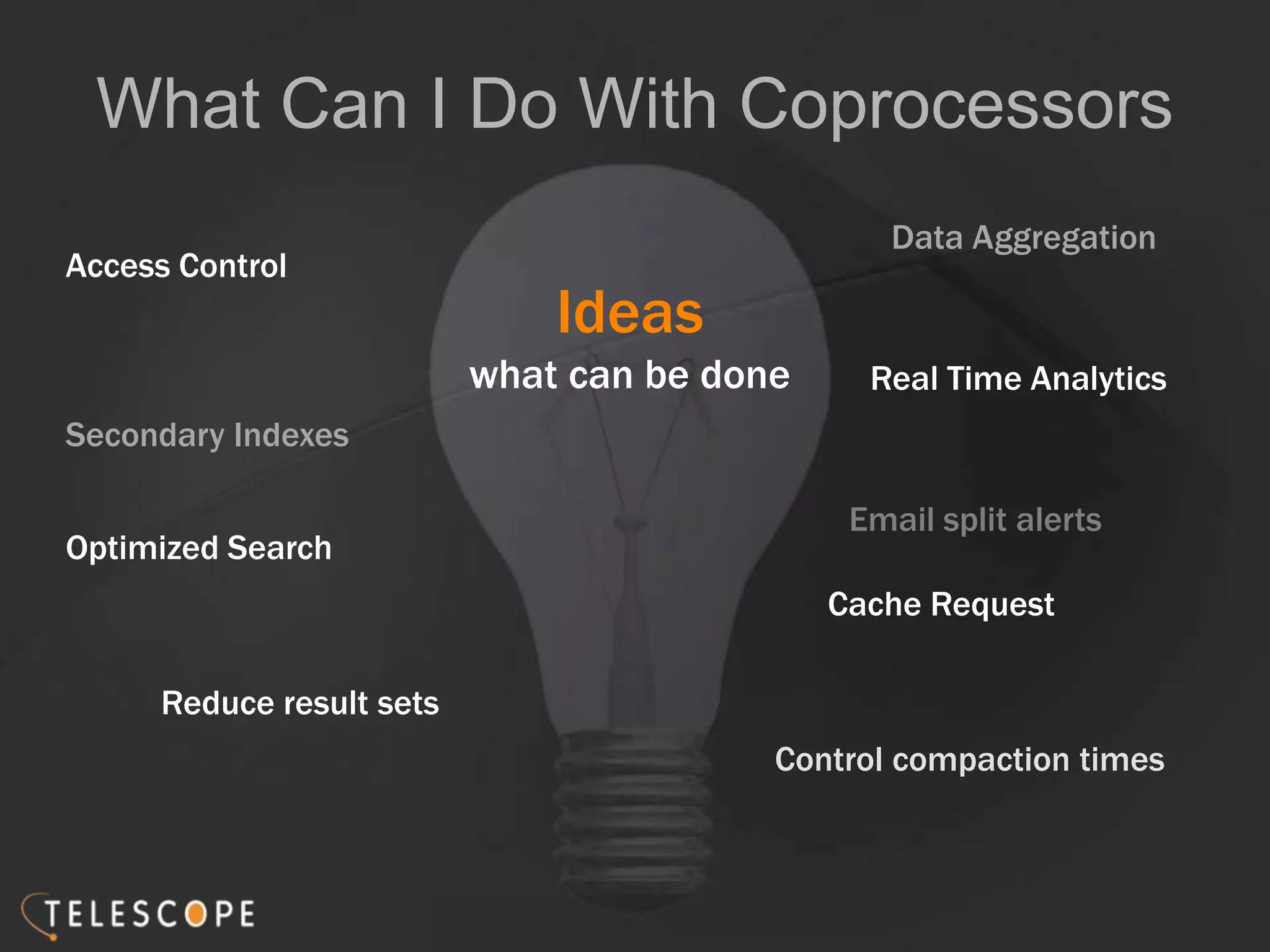 What Can I Do With Coprocessors
Ideas
what can be done
Access Control
Secondary Indexes
Optimized Search
Data Aggregation
Control compaction times
Real Time Analytics
Reduce result sets
Cache Request
Email split alerts
 