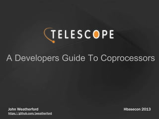 A Developers Guide To Coprocessors
Hbasecon 2013John Weatherford
https://github.com/jweatherford
 