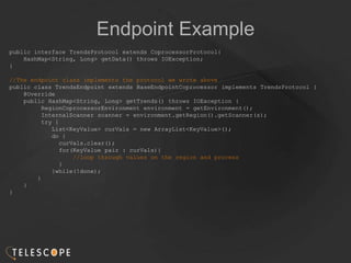 Endpoint Example
public interface TrendsProtocol extends CoprocessorProtocol{
HashMap<String, Long> getData() throws IOExc...