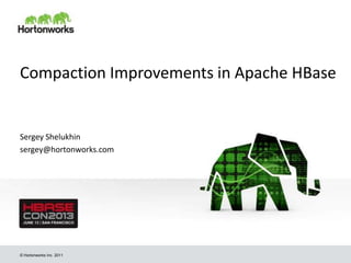 © Hortonworks Inc. 2011
Compaction Improvements in Apache HBase
Sergey Shelukhin
sergey@hortonworks.com
 