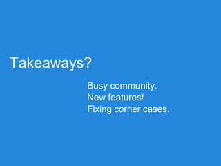 Takeaways?
Busy community.
New features!
Fixing corner cases.
 