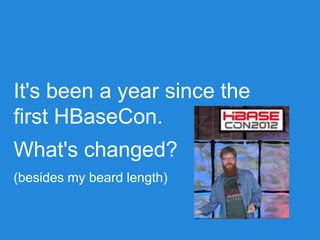 It's been a year since the
first HBaseCon.
What's changed?
(besides my beard length)
 