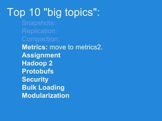 Top 10 "big topics":
Snapshots:
Replication:
Compaction:
Metrics: move to metrics2.
Assignment
Hadoop 2
Protobufs
Security
Bulk Loading
Modularization
 