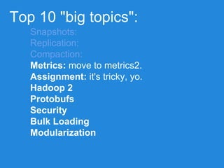 Top 10 "big topics":
Snapshots:
Replication:
Compaction:
Metrics: move to metrics2.
Assignment: it's tricky, yo.
Hadoop 2
Protobufs
Security
Bulk Loading
Modularization
 