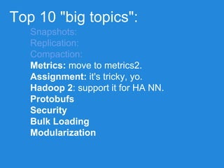 Top 10 "big topics":
Snapshots:
Replication:
Compaction:
Metrics: move to metrics2.
Assignment: it's tricky, yo.
Hadoop 2: support it for HA NN.
Protobufs
Security
Bulk Loading
Modularization
 